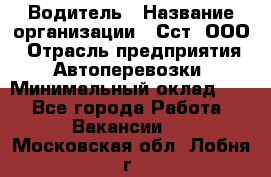 Водитель › Название организации ­ Сст, ООО › Отрасль предприятия ­ Автоперевозки › Минимальный оклад ­ 1 - Все города Работа » Вакансии   . Московская обл.,Лобня г.